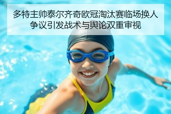 多特主帅泰尔齐奇欧冠淘汰赛临场换人争议引发战术与舆论双重审视