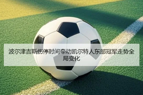 波尔津吉斯伤停时间牵动凯尔特人东部冠军走势全局变化