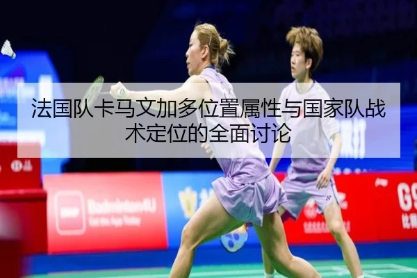 法国队卡马文加多位置属性与国家队战术定位的全面讨论