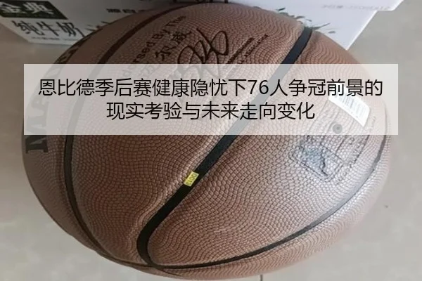 恩比德季后赛健康隐忧下76人争冠前景的现实考验与未来走向变化