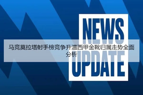 马竞莫拉塔射手榜竞争升温西甲金靴归属走势全面分析