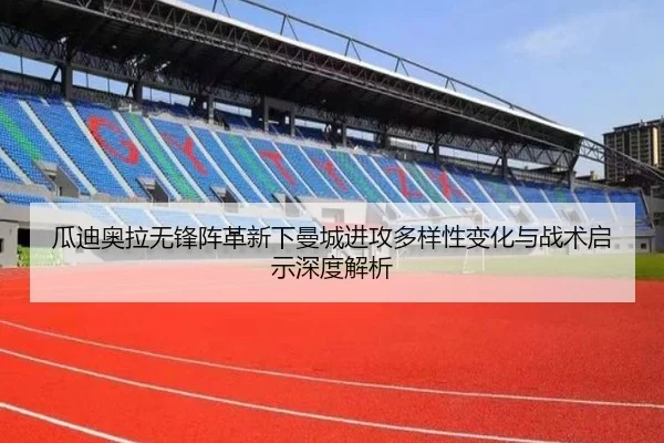瓜迪奥拉无锋阵革新下曼城进攻多样性变化与战术启示深度解析