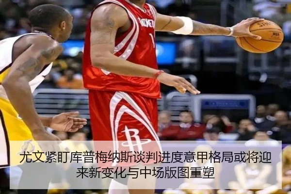尤文紧盯库普梅纳斯谈判进度意甲格局或将迎来新变化与中场版图重塑