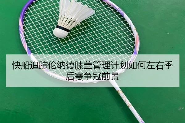 快船追踪伦纳德膝盖管理计划如何左右季后赛争冠前景