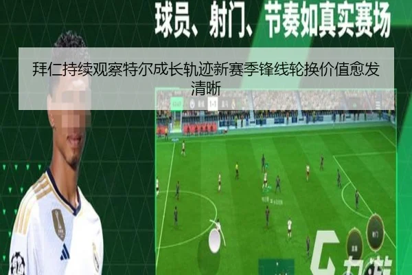 拜仁持续观察特尔成长轨迹新赛季锋线轮换价值愈发清晰