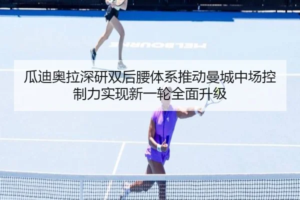 瓜迪奥拉深研双后腰体系推动曼城中场控制力实现新一轮全面升级